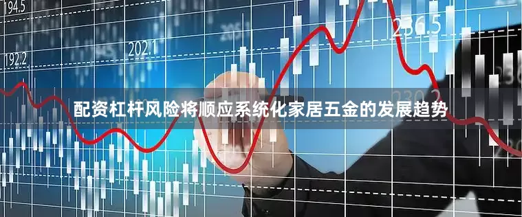 配资杠杆风险将顺应系统化家居五金的发展趋势
