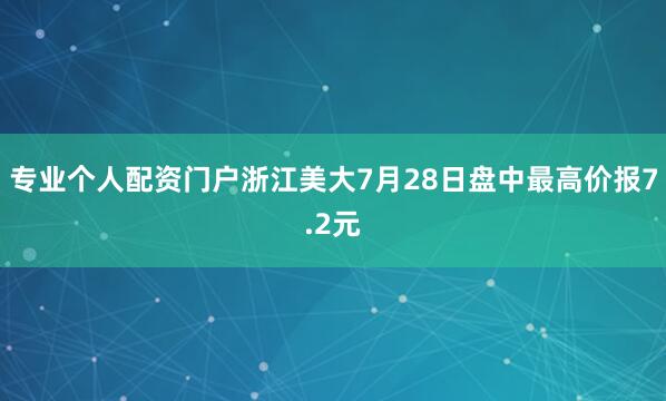 专业个人配资门户浙江美大7月28日盘中最高价报7.2元