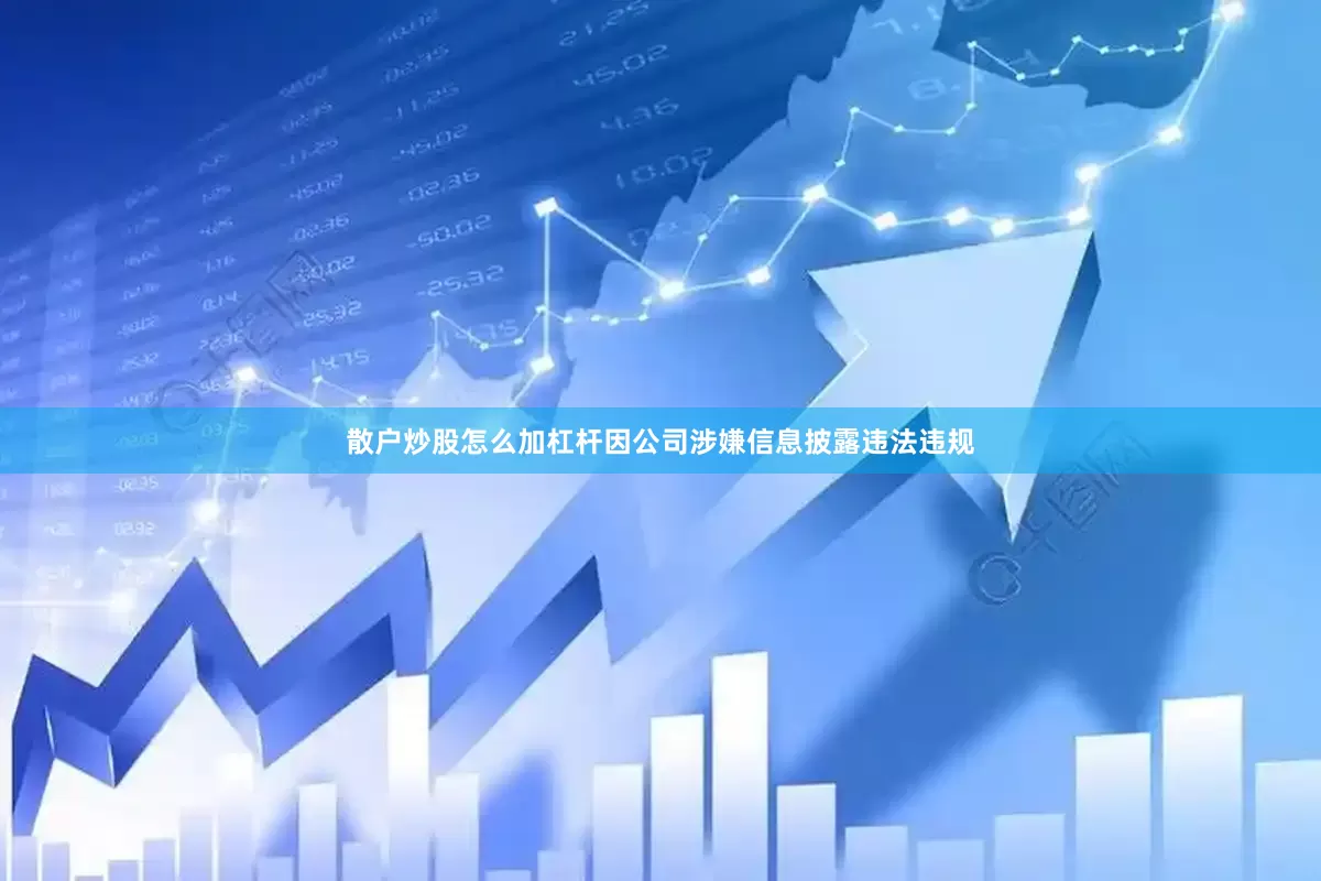 散户炒股怎么加杠杆因公司涉嫌信息披露违法违规