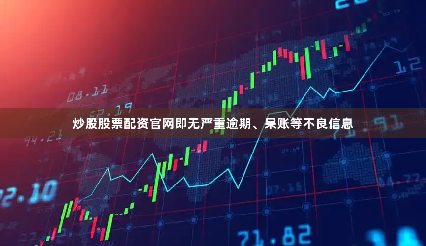 炒股股票配资官网即无严重逾期、呆账等不良信息