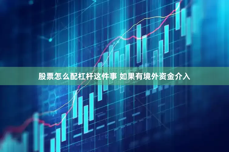 股票怎么配杠杆这件事 如果有境外资金介入