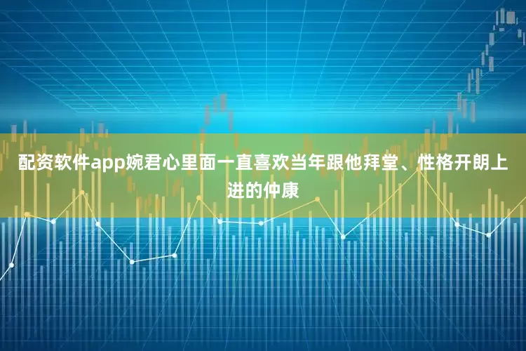 配资软件app婉君心里面一直喜欢当年跟他拜堂、性格开朗上进的仲康