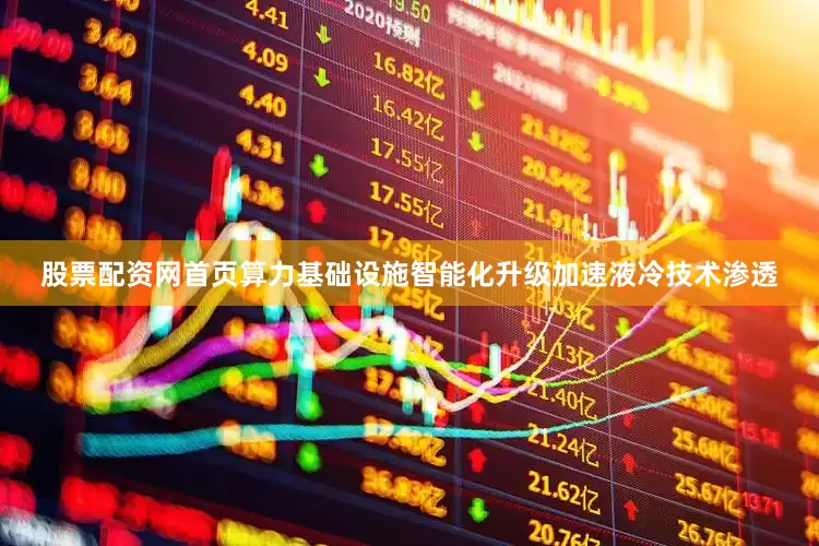 股票配资网首页算力基础设施智能化升级加速液冷技术渗透