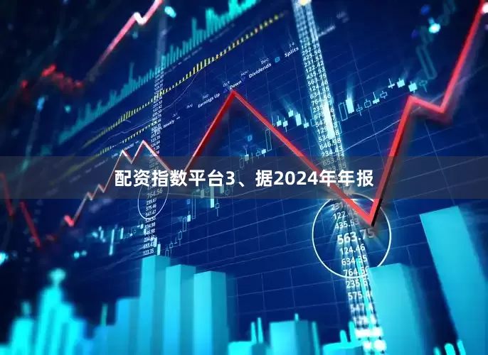 配资指数平台3、据2024年年报