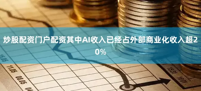 炒股配资门户配资其中AI收入已经占外部商业化收入超20%