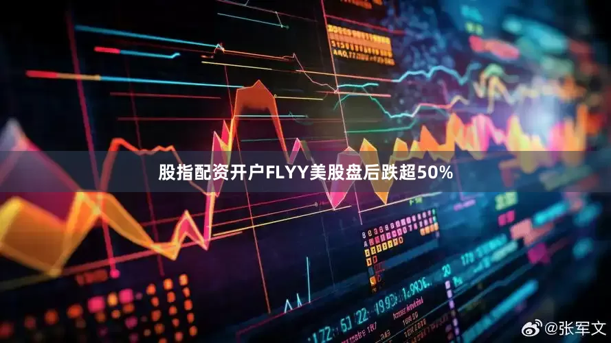 股指配资开户FLYY美股盘后跌超50%