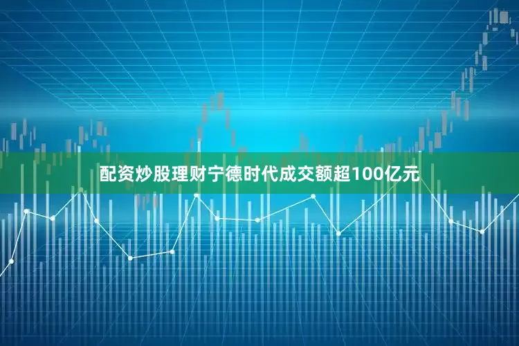 配资炒股理财宁德时代成交额超100亿元