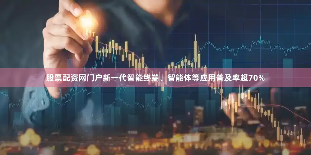 股票配资网门户新一代智能终端、智能体等应用普及率超70%