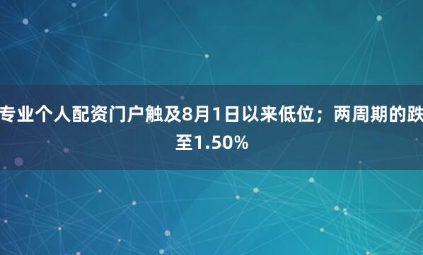 专业个人配资门户触及8月1日以来低位；两周期的跌至1.50%