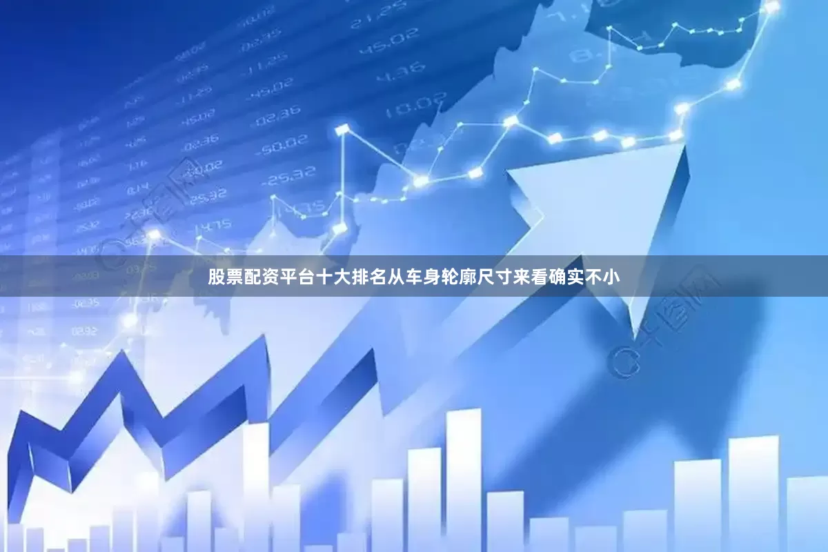 股票配资平台十大排名从车身轮廓尺寸来看确实不小