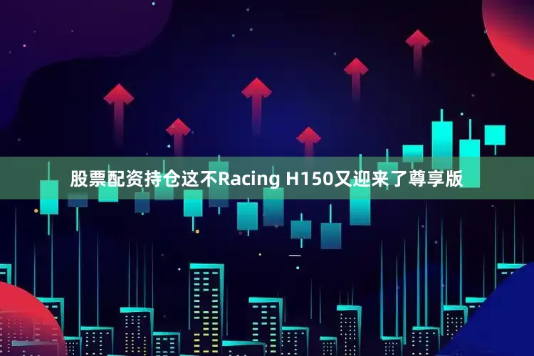 股票配资持仓这不Racing H150又迎来了尊享版
