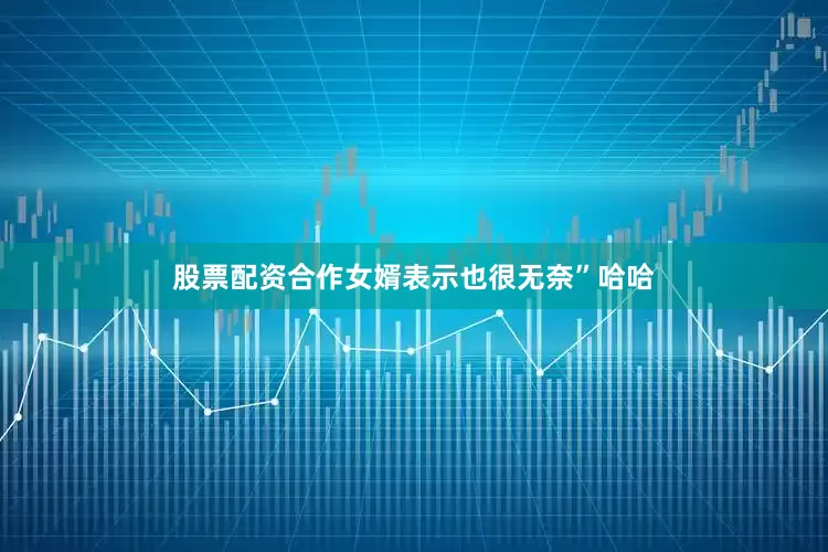 股票配资合作女婿表示也很无奈”哈哈