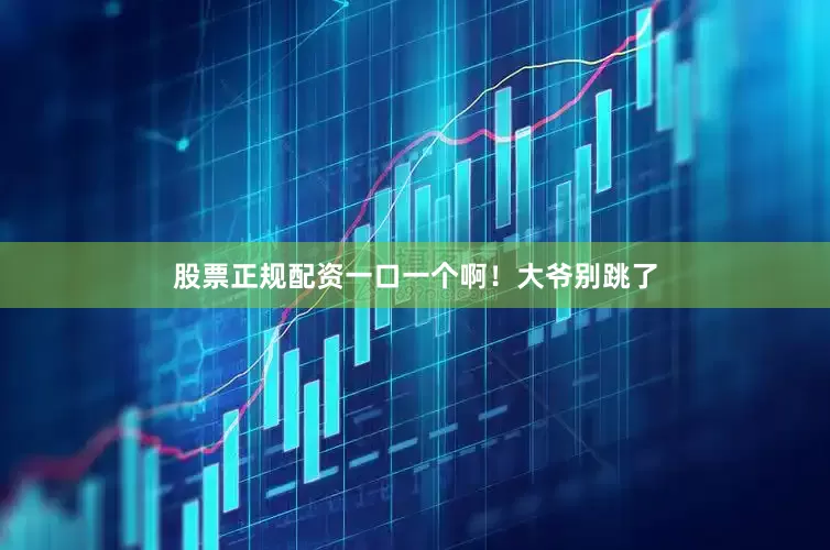 股票正规配资一口一个啊！大爷别跳了