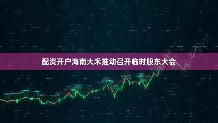 配资开户海南大禾推动召开临时股东大会