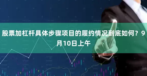 股票加杠杆具体步骤项目的履约情况到底如何？9月10日上午