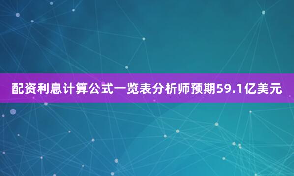 配资利息计算公式一览表分析师预期59.1亿美元
