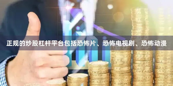 正规的炒股杠杆平台包括恐怖片、恐怖电视剧、恐怖动漫