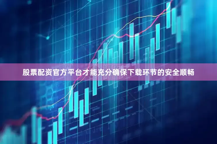 股票配资官方平台才能充分确保下载环节的安全顺畅