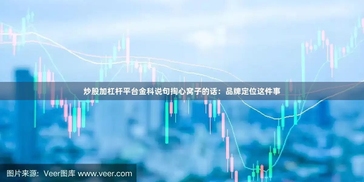 炒股加杠杆平台金科说句掏心窝子的话：品牌定位这件事