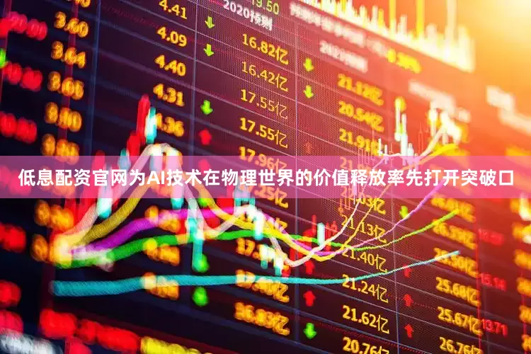 低息配资官网为AI技术在物理世界的价值释放率先打开突破口