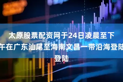 太原股票配资网于24日凌晨至下午在广东汕尾至海南文昌一带沿海登陆