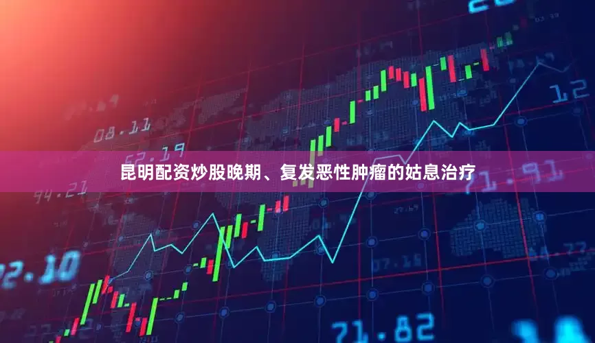 昆明配资炒股晚期、复发恶性肿瘤的姑息治疗