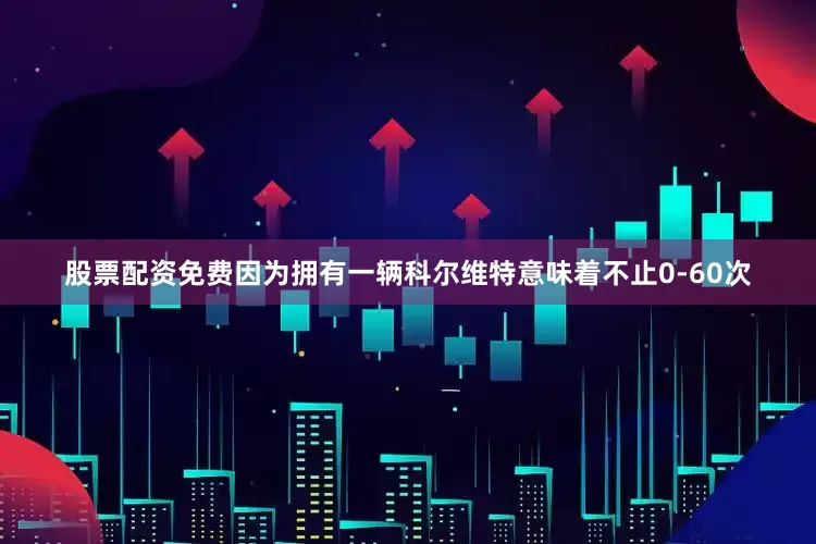 股票配资免费因为拥有一辆科尔维特意味着不止0-60次