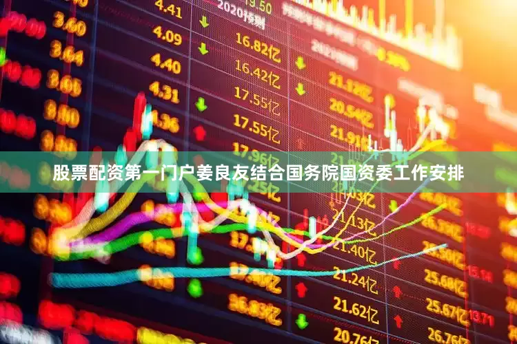 股票配资第一门户姜良友结合国务院国资委工作安排