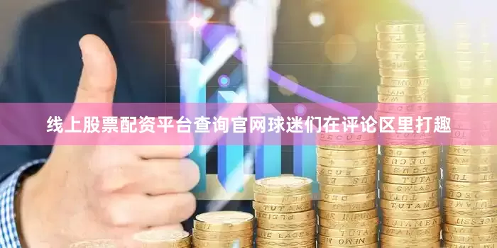 线上股票配资平台查询官网球迷们在评论区里打趣