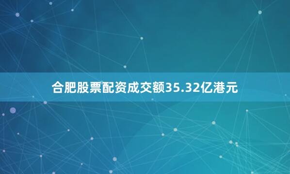 合肥股票配资成交额35.32亿港元