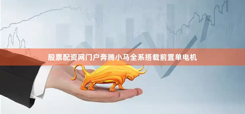 股票配资网门户奔腾小马全系搭载前置单电机