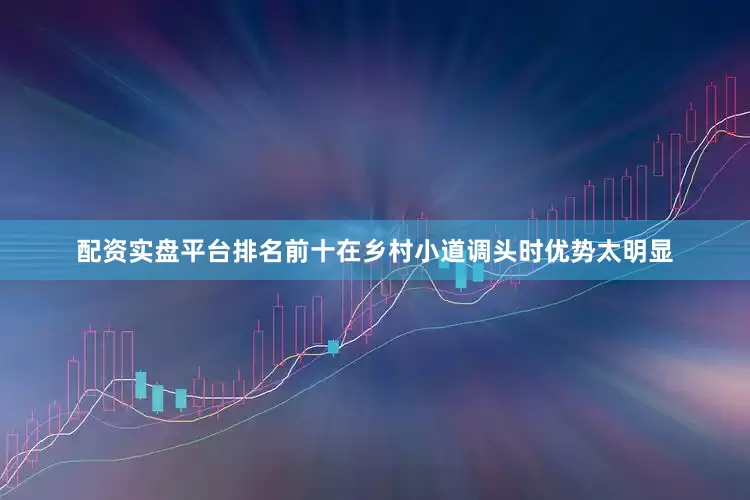 配资实盘平台排名前十在乡村小道调头时优势太明显