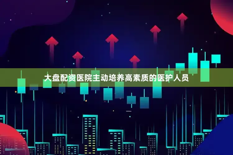 大盘配资医院主动培养高素质的医护人员