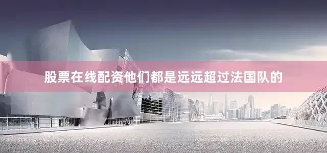 股票在线配资他们都是远远超过法国队的