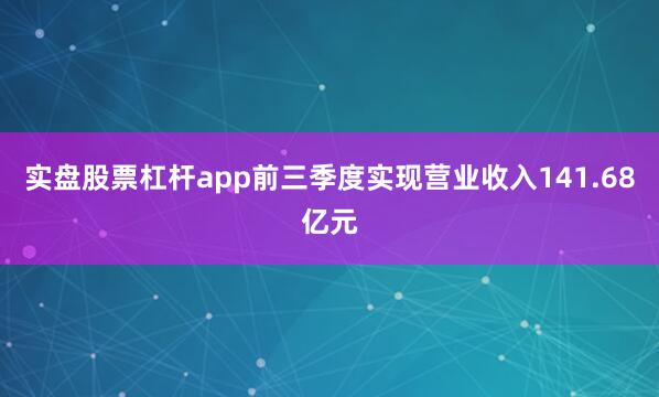 实盘股票杠杆app前三季度实现营业收入141.68亿元