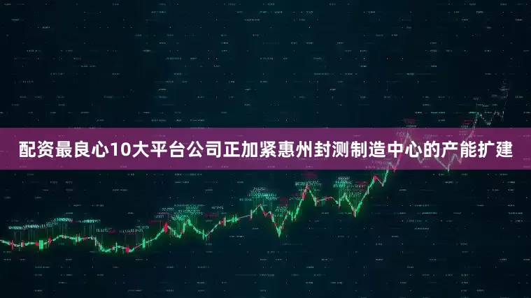 配资最良心10大平台公司正加紧惠州封测制造中心的产能扩建