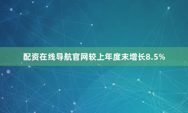 配资在线导航官网较上年度末增长8.5%