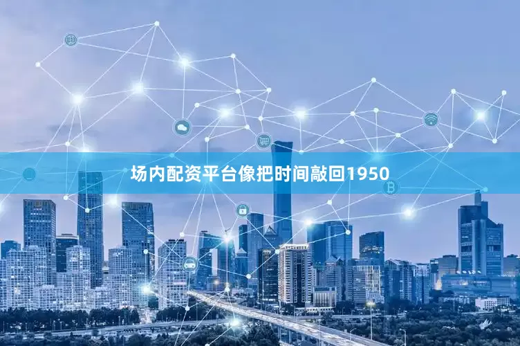 场内配资平台像把时间敲回1950