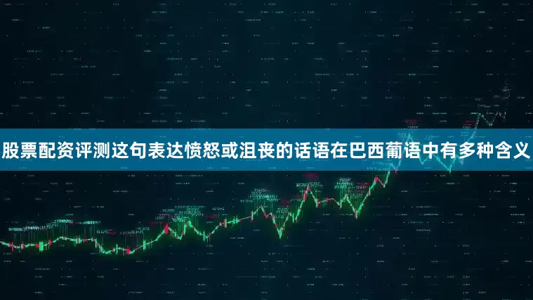 股票配资评测这句表达愤怒或沮丧的话语在巴西葡语中有多种含义