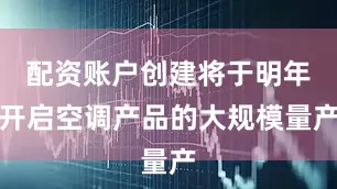 配资账户创建将于明年开启空调产品的大规模量产