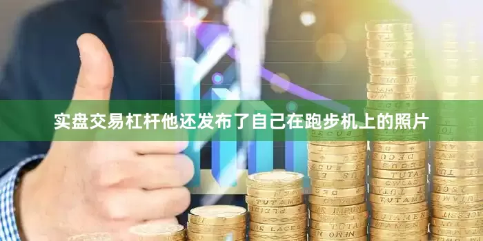 实盘交易杠杆他还发布了自己在跑步机上的照片